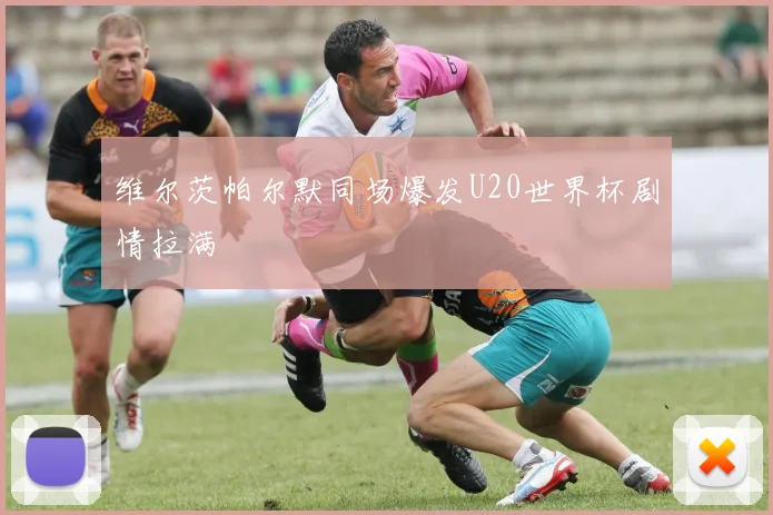 维尔茨帕尔默同场爆发U20世界杯剧情拉满