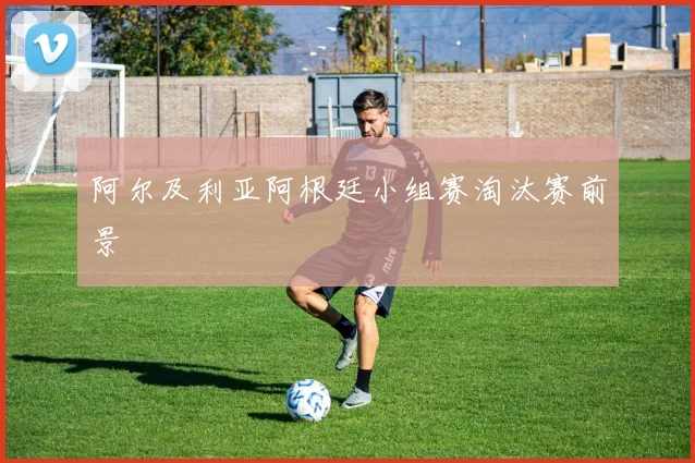 阿尔及利亚阿根廷小组赛淘汰赛前景