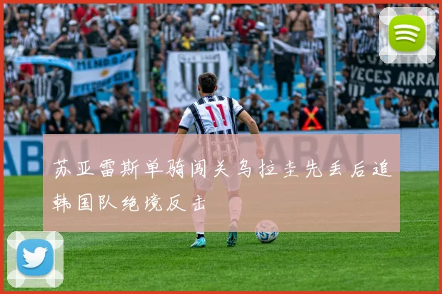 苏亚雷斯单骑闯关乌拉圭先丢后追韩国队绝境反击