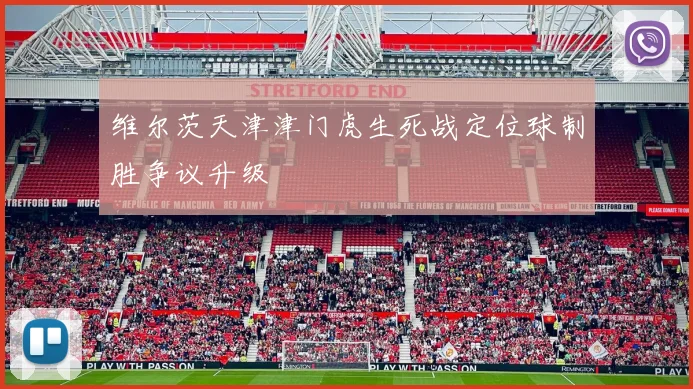 维尔茨天津津门虎生死战定位球制胜争议升级