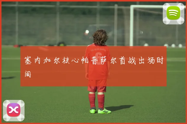 塞内加尔核心帕普萨尔首战出场时间