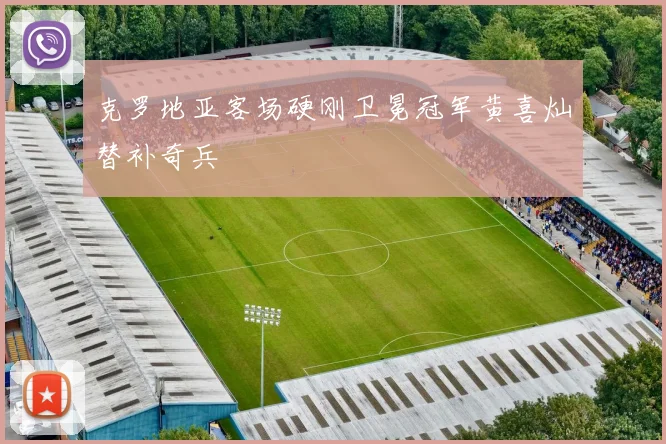 克罗地亚客场硬刚卫冕冠军黄喜灿替补奇兵