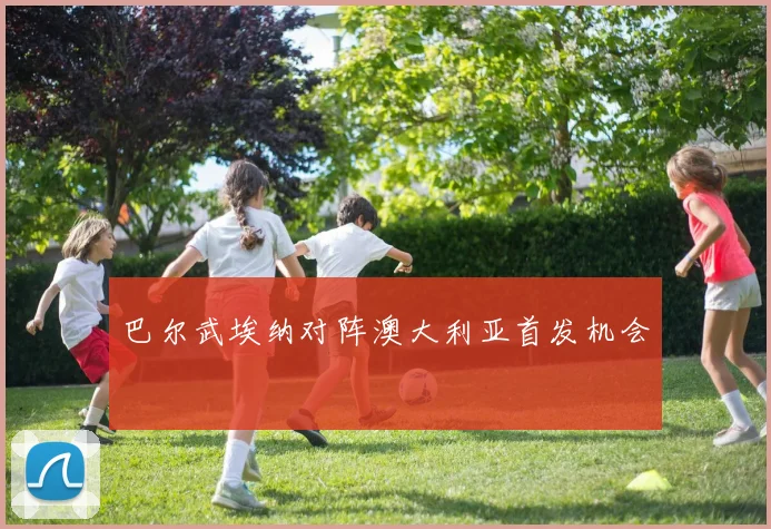 巴尔武埃纳对阵澳大利亚首发机会