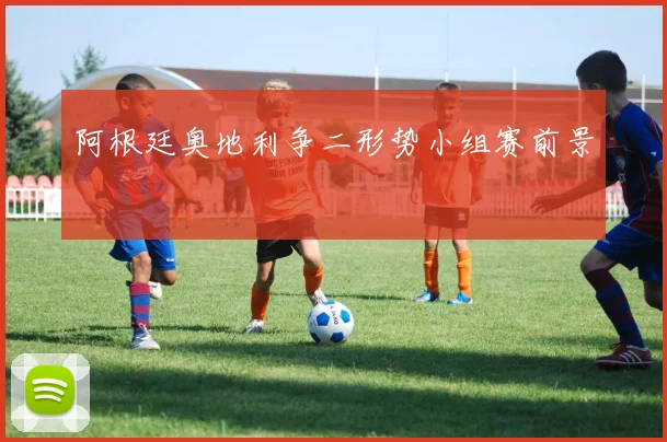 阿根廷奥地利争二形势小组赛前景