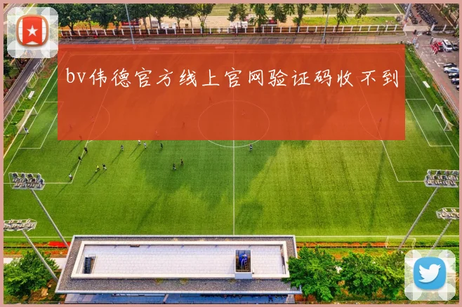bv伟德官方线上官网验证码收不到