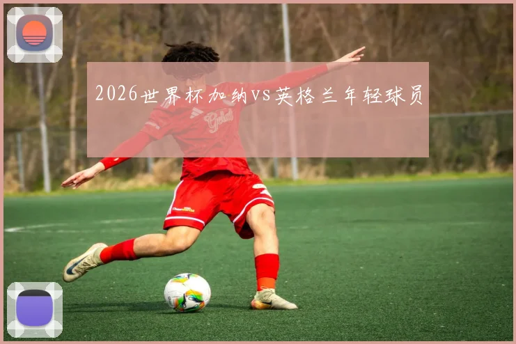 2026世界杯加纳vs英格兰年轻球员