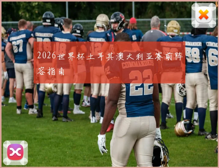 2026世界杯土耳其澳大利亚赛前阵容指南