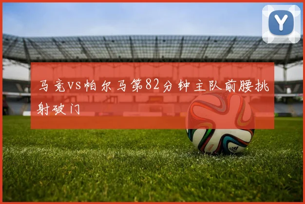 马竞vs帕尔马第82分钟主队前腰挑射破门