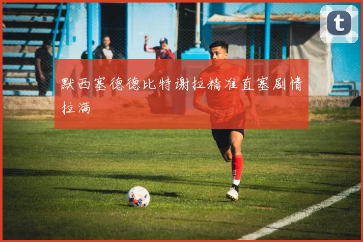 默西塞德德比特谢拉精准直塞剧情拉满