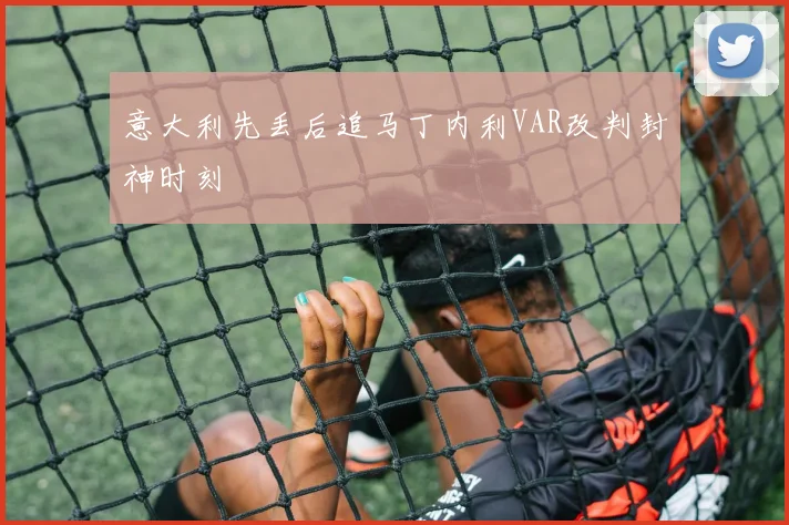 意大利先丢后追马丁内利VAR改判封神时刻
