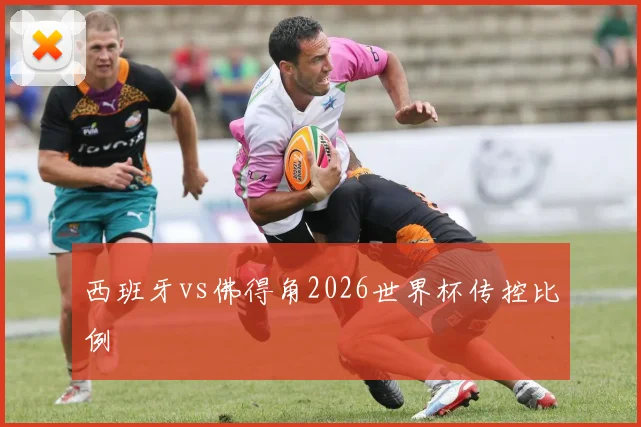 西班牙vs佛得角2026世界杯传控比例