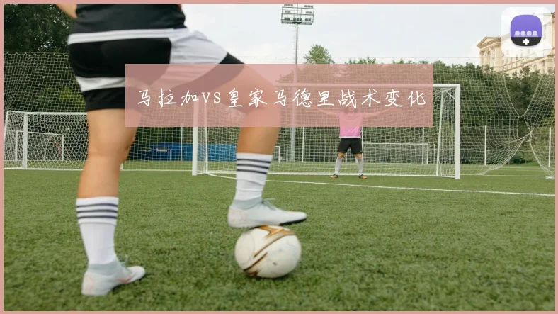马拉加vs皇家马德里战术变化