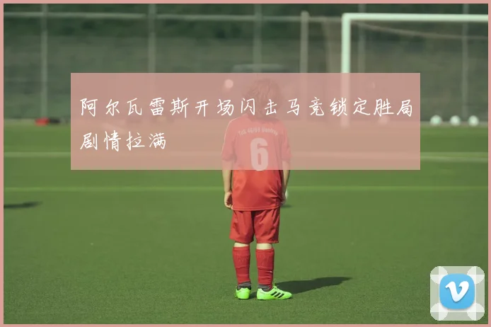 阿尔瓦雷斯开场闪击马竞锁定胜局剧情拉满