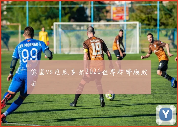 德国vs厄瓜多尔2026世界杯锋线效率