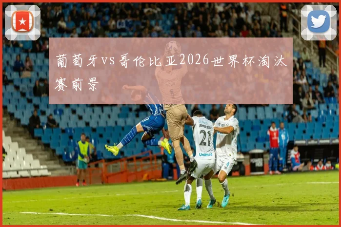 葡萄牙vs哥伦比亚2026世界杯淘汰赛前景