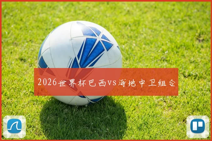 2026世界杯巴西vs海地中卫组合