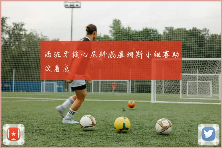 西班牙核心尼科威廉姆斯小组赛助攻看点