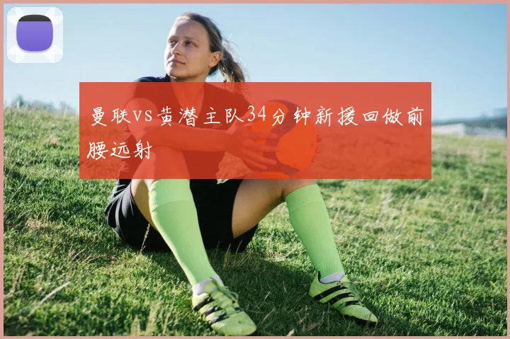 曼联vs黄潜主队34分钟新援回做前腰远射