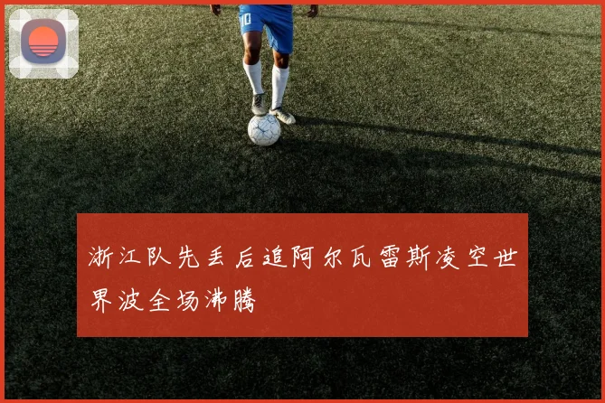 浙江队先丢后追阿尔瓦雷斯凌空世界波全场沸腾