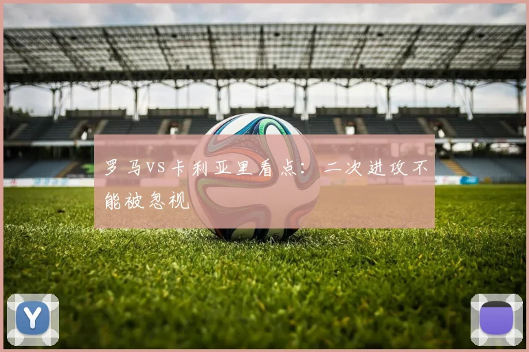 罗马vs卡利亚里看点：二次进攻不能被忽视