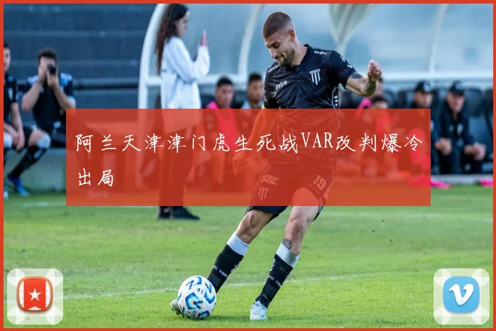 阿兰天津津门虎生死战VAR改判爆冷出局