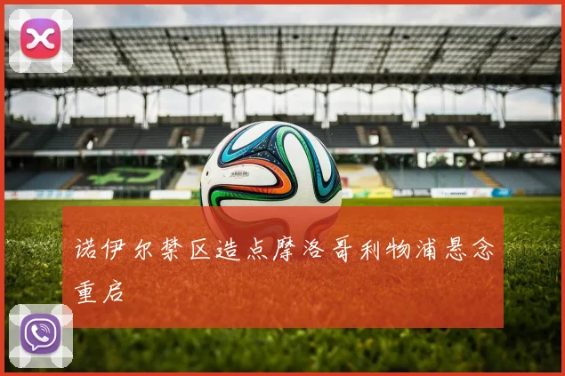 诺伊尔禁区造点摩洛哥利物浦悬念重启