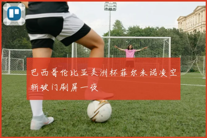 巴西哥伦比亚美洲杯菲尔米诺凌空斩破门刷屏一夜