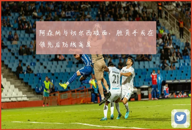 阿森纳与切尔西碰面,胜负手或在领先后防线高度