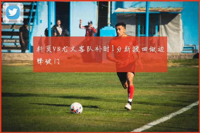 科莫vs尤文客队补时1分新援回做边锋破门