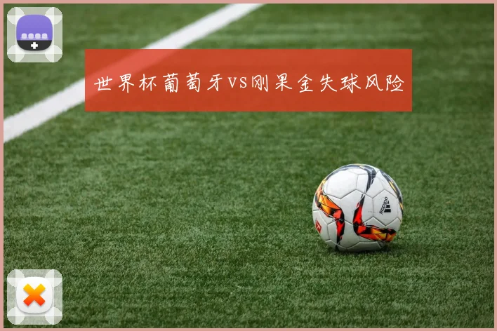 世界杯葡萄牙vs刚果金失球风险