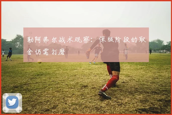 勒阿弗尔战术观察：保级阶段的取舍仍需打磨