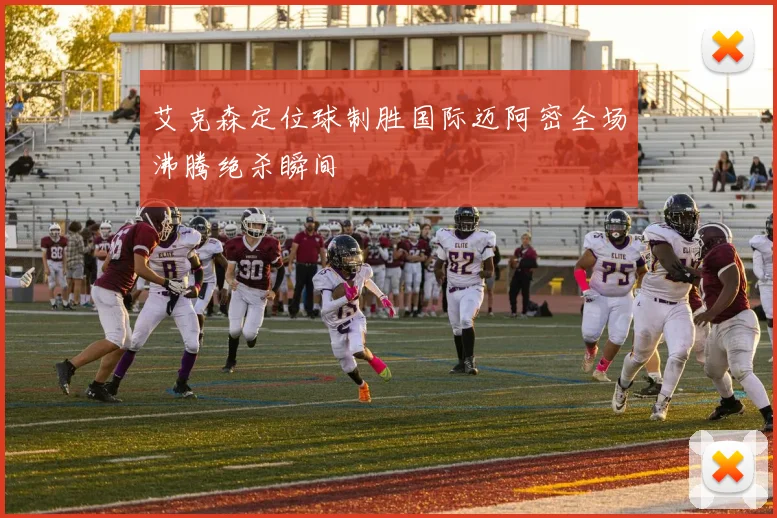 艾克森定位球制胜国际迈阿密全场沸腾绝杀瞬间