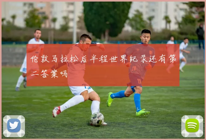 伦敦马拉松后半程世界纪录还有第二答案吗