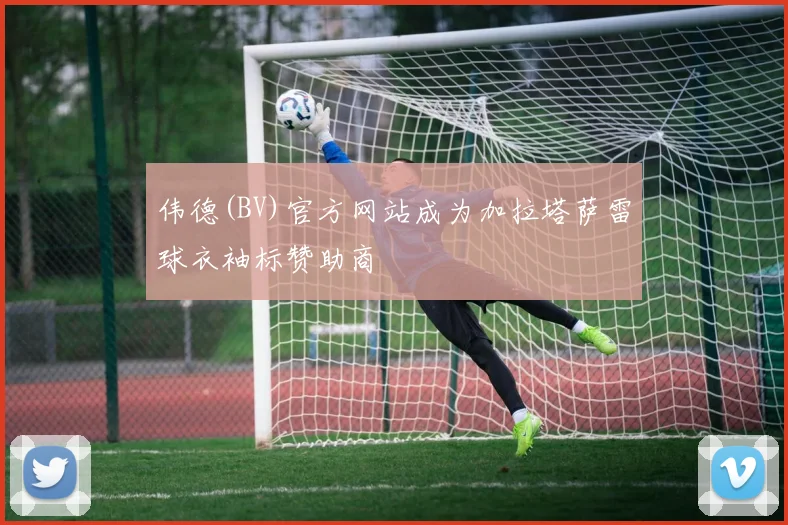 伟德(BV)官方网站成为加拉塔萨雷球衣袖标赞助商